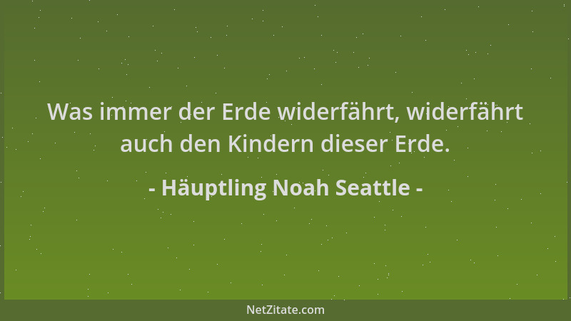 Häuptling Noah Seattle - Was immer der Erde widerfährt, widerfährt auch den Kindern dieser Erde....