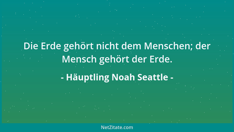 Häuptling Noah Seattle - Die Erde gehört nicht dem Menschen; der Mensch gehört der Erde....