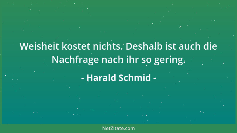 Harald Schmid - Weisheit kostet nichts. Deshalb ist auch die Nachfrage nach ihr so gering....