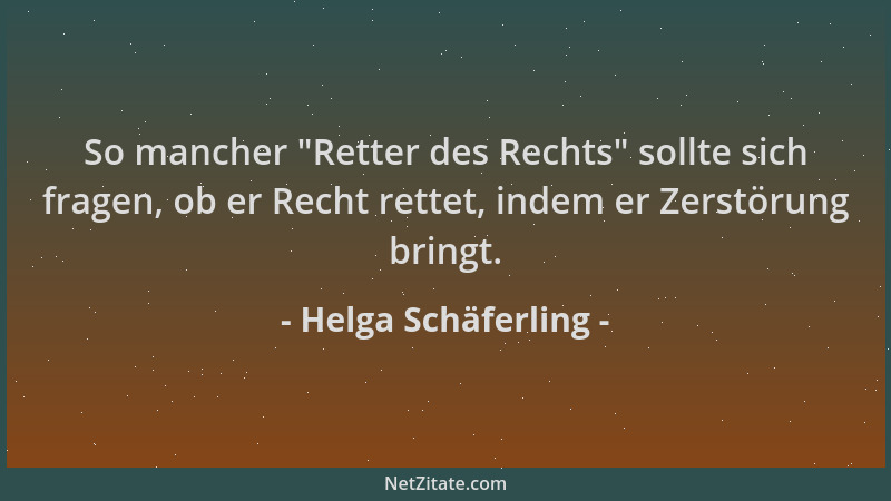 Helga Schäferling - So mancher  "Retter des Rechts " sollte sich fragen, ob er Recht rettet, indem er Zerstörung bringt....