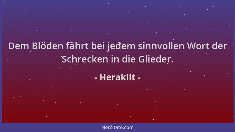 Heraklit - Dem Blöden fährt bei jedem sinnvollen Wort der Schrecken in die Glieder....