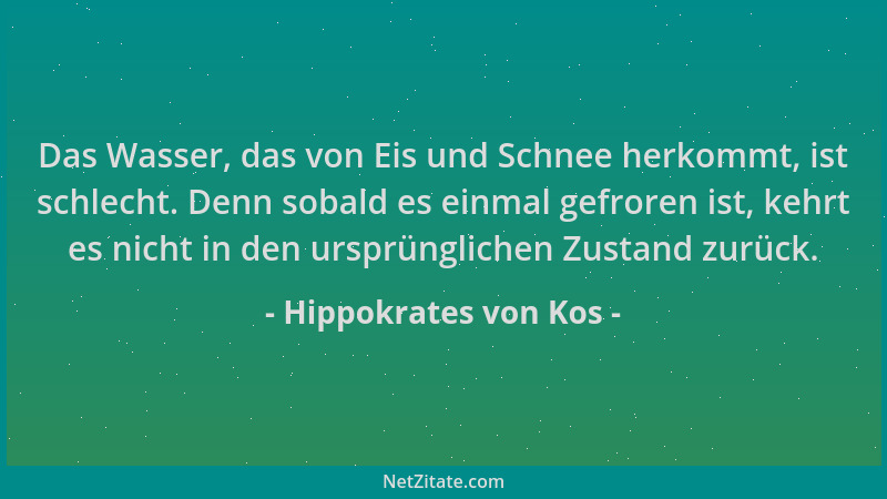 Hippokrates von Kos - Das Wasser, das von Eis und Schnee herkommt, ist schlecht. Denn sobald es einmal gefroren ist, kehrt...