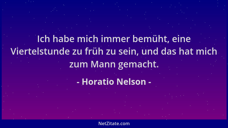 Horatio Nelson - Ich habe mich immer bemüht, eine Viertelstunde zu früh zu sein, und das hat mich zum Mann gemacht....