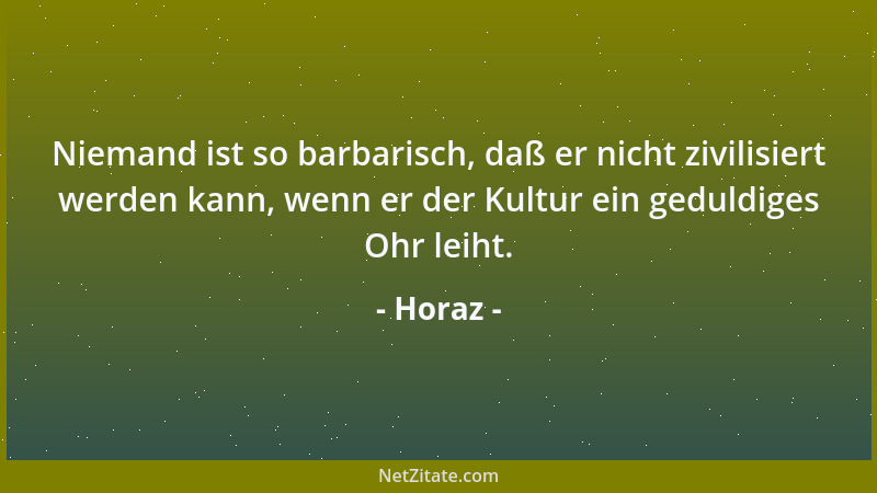 Horaz - Niemand ist so barbarisch, daß er nicht zivilisiert werden kann, wenn er der Kultur ein geduldiges Ohr leiht....