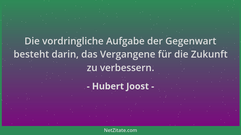Hubert Joost - Die vordringliche Aufgabe der Gegenwart besteht darin, das Vergangene für die Zukunft zu verbessern....