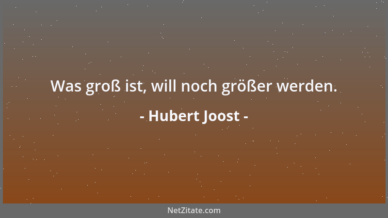 Hubert Joost - Was groß ist, will noch größer werden....