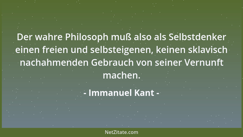 Immanuel Kant - Der wahre Philosoph muß also als Selbstdenker einen freien und selbsteigenen, keinen sklavisch nachahmenden...