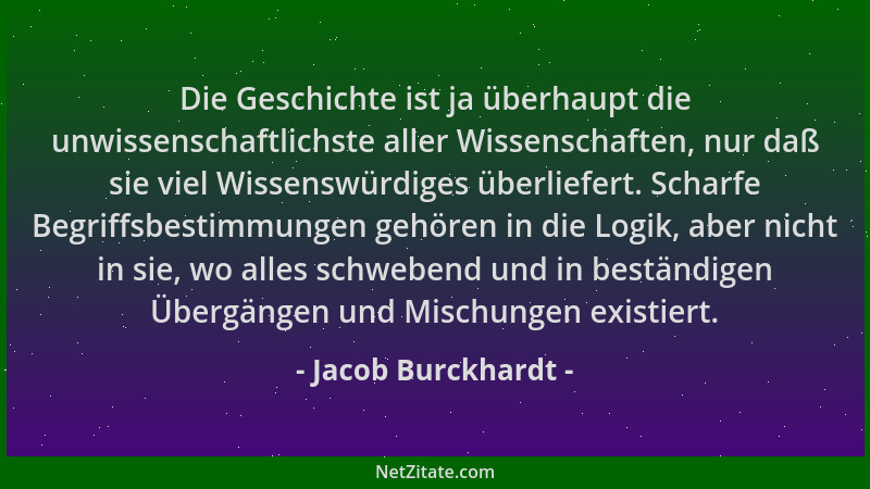 Jacob Burckhardt - Die Geschichte ist ja überhaupt die unwissenschaftlichste aller Wissenschaften, nur daß sie viel Wissens...
