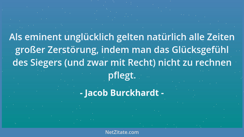 Jacob Burckhardt - Als eminent unglücklich gelten natürlich alle Zeiten großer Zerstörung, indem man das Glücksgefühl des S...