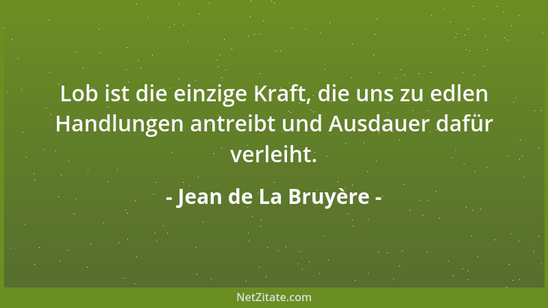 Jean de La Bruyère - Lob ist die einzige Kraft, die uns zu edlen Handlungen antreibt und Ausdauer dafür verleiht....