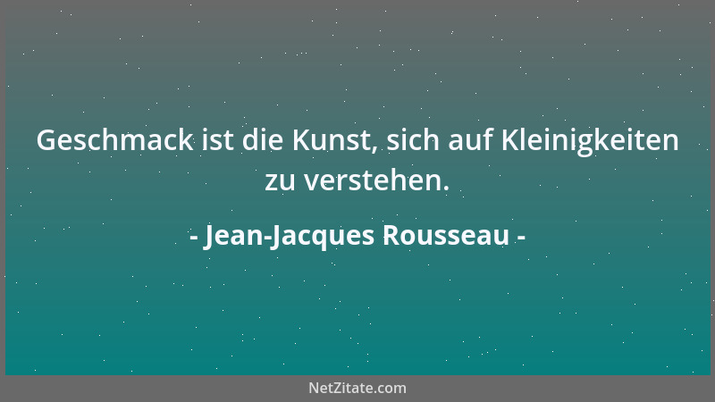 Jean-Jacques Rousseau - Geschmack ist die Kunst, sich auf Kleinigkeiten zu verstehen....
