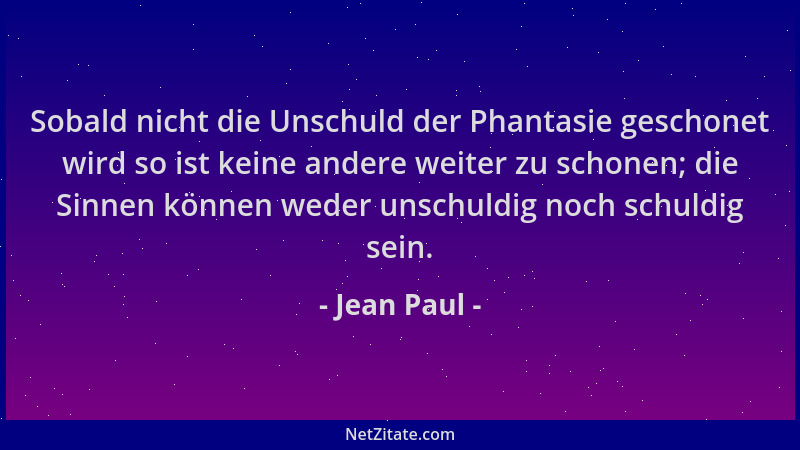 Jean Paul - Sobald nicht die Unschuld der Phantasie geschonet wird so ist keine andere weiter zu schonen; die Sinnen können...