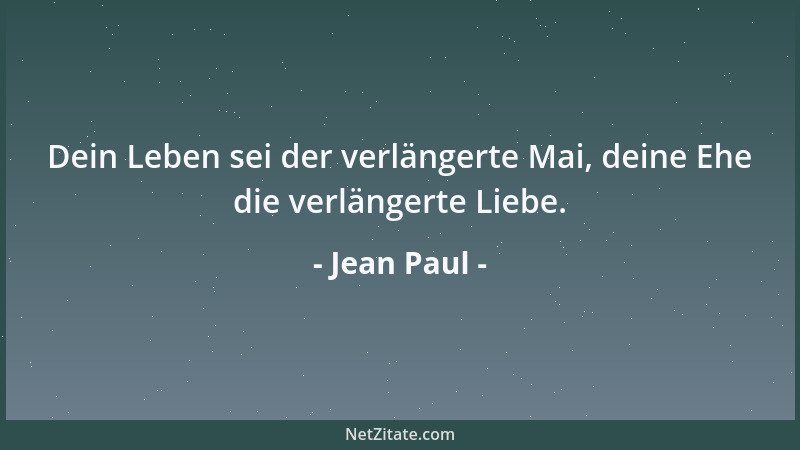 Jean Paul - Dein Leben sei der verlängerte Mai, deine Ehe die verlängerte Liebe....