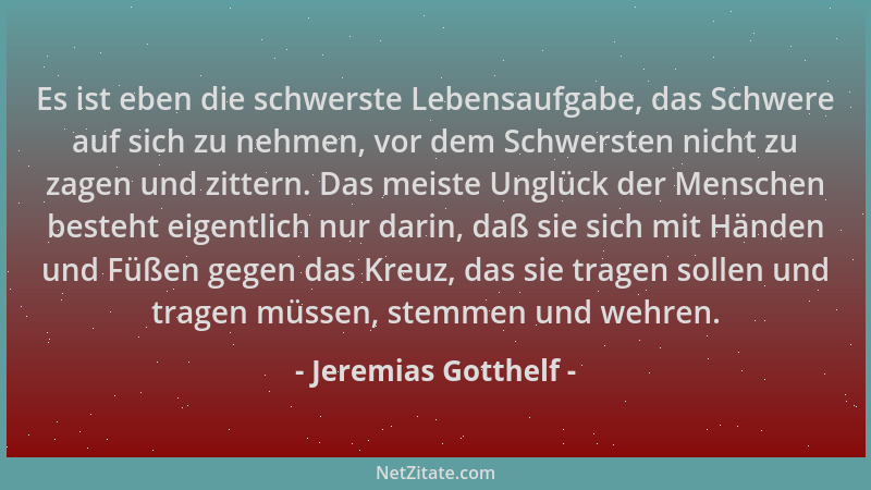 Jeremias Gotthelf - Es ist eben die schwerste Lebensaufgabe, das Schwere auf sich zu nehmen, vor dem Schwersten nicht zu za...