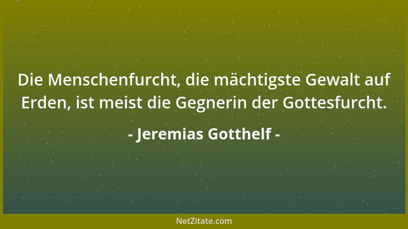 Jeremias Gotthelf - Die Menschenfurcht, die mächtigste Gewalt auf Erden, ist meist die Gegnerin der Gottesfurcht....