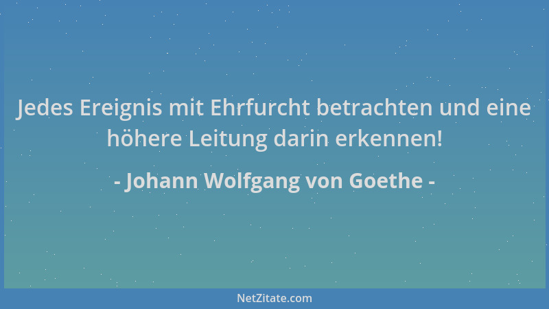 Johann Wolfgang von Goethe - Jedes Ereignis mit Ehrfurcht betrachten und eine höhere Leitung darin erkennen!...