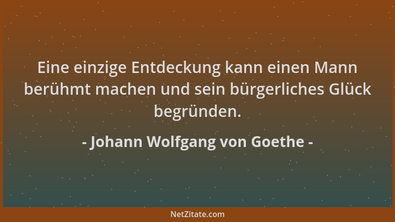 Johann Wolfgang von Goethe - Eine einzige Entdeckung kann einen Mann berühmt machen und sein bürgerliches Glück begründen....