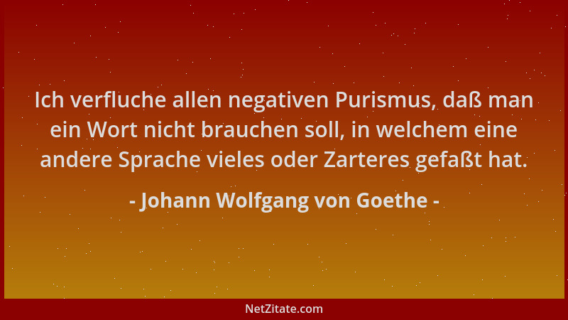 Johann Wolfgang von Goethe - Ich verfluche allen negativen Purismus, daß man ein Wort nicht brauchen soll, in welchem eine...