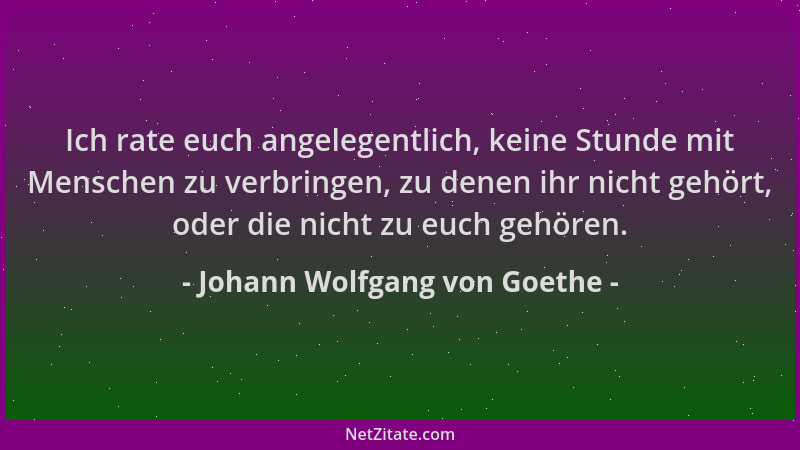 Johann Wolfgang von Goethe - Ich rate euch angelegentlich, keine Stunde mit Menschen zu verbringen, zu denen ihr nicht gehö...
