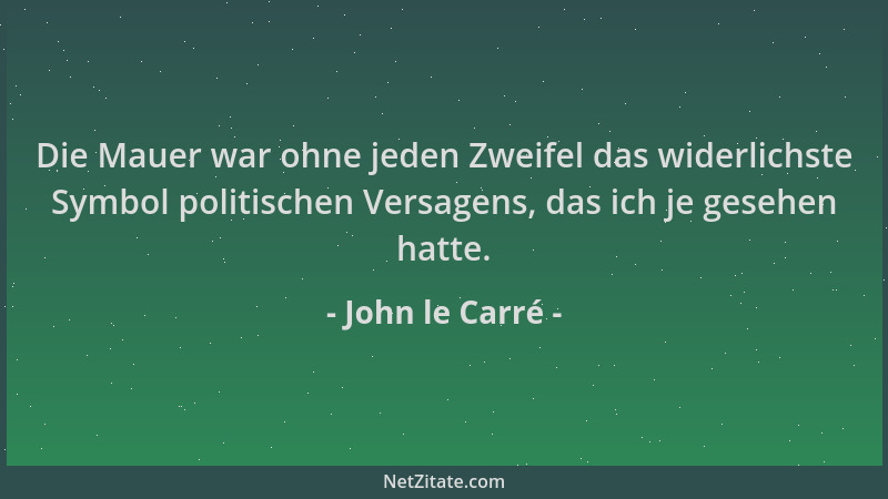 John le Carré - Die Mauer war ohne jeden Zweifel das widerlichste Symbol politischen Versagens, das ich je gesehen hatte....