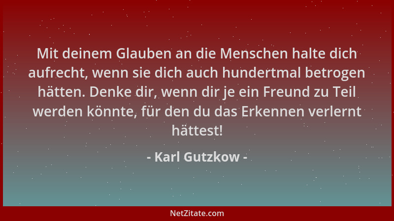 Karl Gutzkow - Mit deinem Glauben an die Menschen halte dich aufrecht, wenn sie dich auch hundertmal betrogen hätten. Denke...