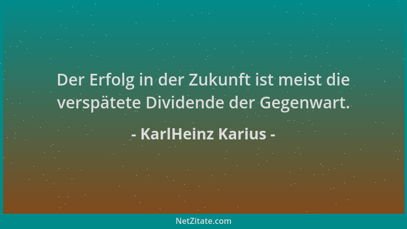 KarlHeinz Karius - Der Erfolg in der Zukunft ist meist die verspätete Dividende der Gegenwart....