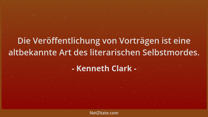 Kenneth Clark - Die Veröffentlichung von Vorträgen ist eine altbekannte Art des literarischen Selbstmordes....