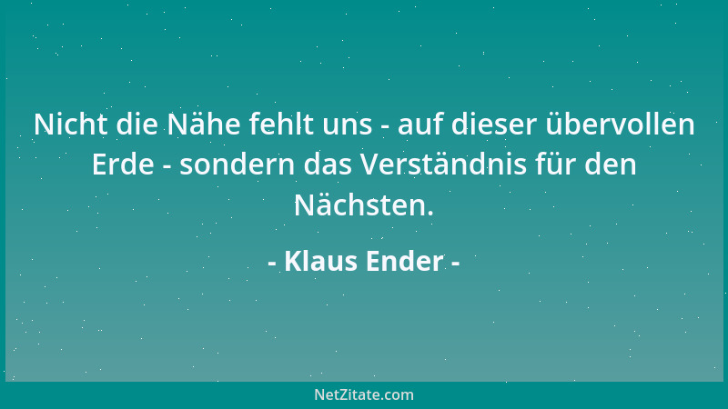 Klaus Ender - Nicht die Nähe fehlt uns - auf dieser übervollen Erde - sondern das Verständnis für den Nächsten....