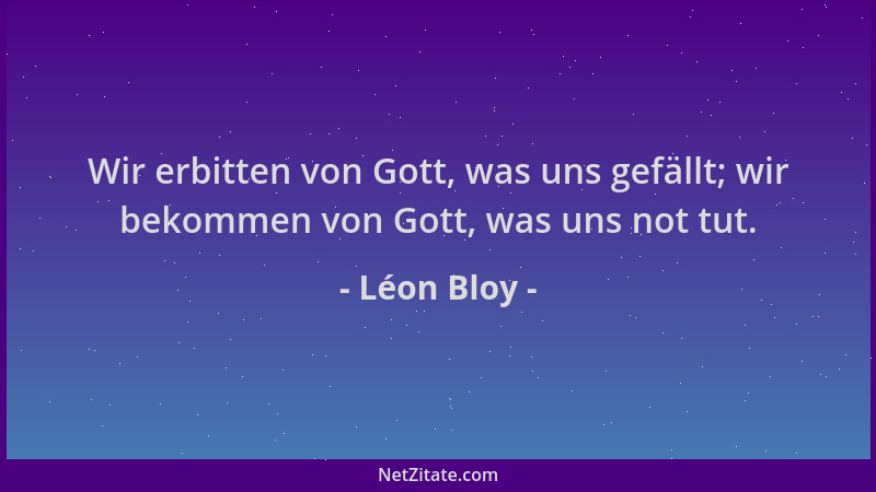 Léon Bloy - Wir erbitten von Gott, was uns gefällt; wir bekommen von Gott, was uns not tut....