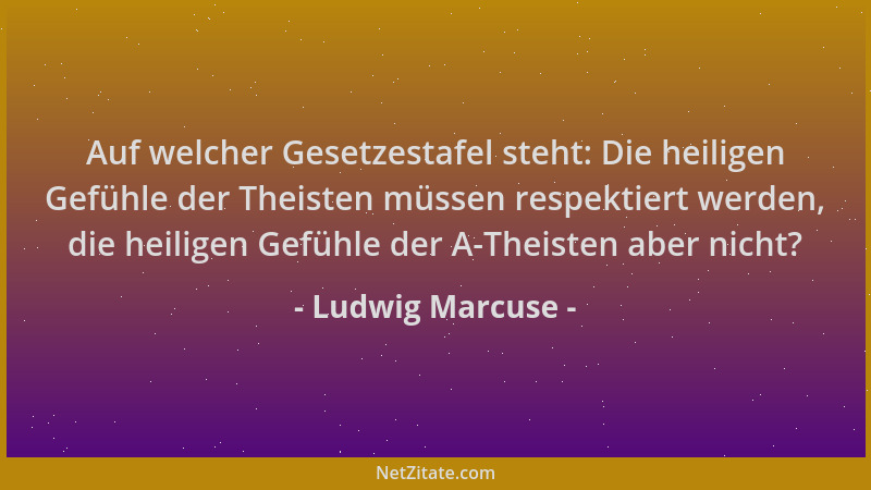 Ludwig Marcuse - Auf welcher Gesetzestafel steht: Die heiligen Gefühle der Theisten müssen respektiert werden, die heiligen...