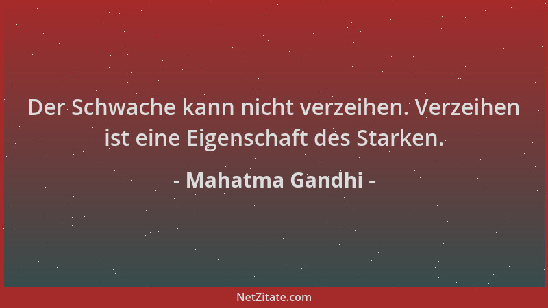 Mahatma Gandhi - Der Schwache kann nicht verzeihen. Verzeihen ist eine Eigenschaft des Starken....