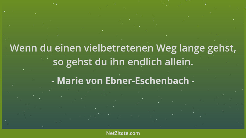 Marie von Ebner-Eschenbach - Wenn du einen vielbetretenen Weg lange gehst, so gehst du ihn endlich allein....