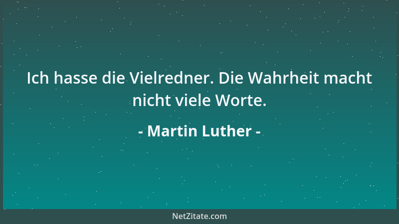 Martin Luther - Ich hasse die Vielredner. Die Wahrheit macht nicht viele Worte....
