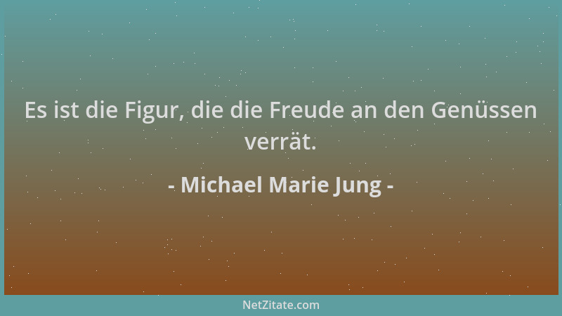 Michael Marie Jung - Es ist die Figur, die die Freude an den Genüssen verrät....