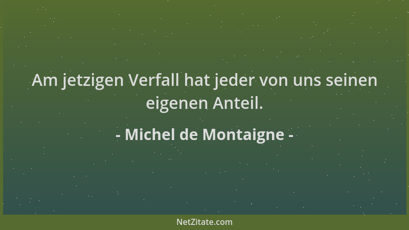 Michel de Montaigne - Am jetzigen Verfall hat jeder von uns seinen eigenen Anteil....