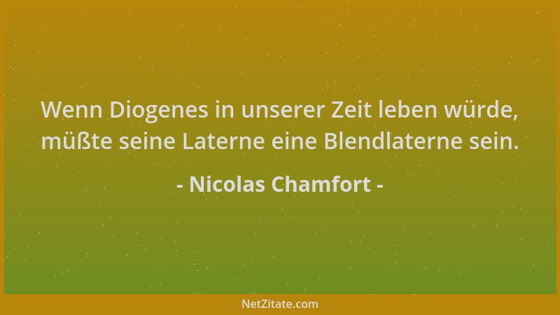 Nicolas Chamfort - Wenn Diogenes in unserer Zeit leben würde, müßte seine Laterne eine Blendlaterne sein....