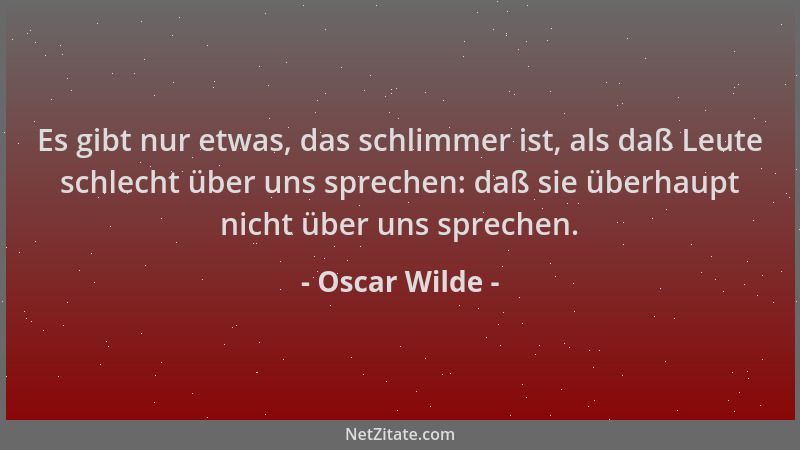 Oscar Wilde - Es gibt nur etwas, das schlimmer ist, als daß Leute schlecht über uns sprechen: daß sie überhaupt nicht über...