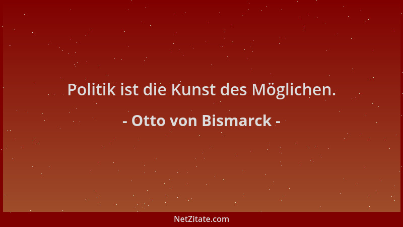 Otto von Bismarck - Politik ist die Kunst des Möglichen....