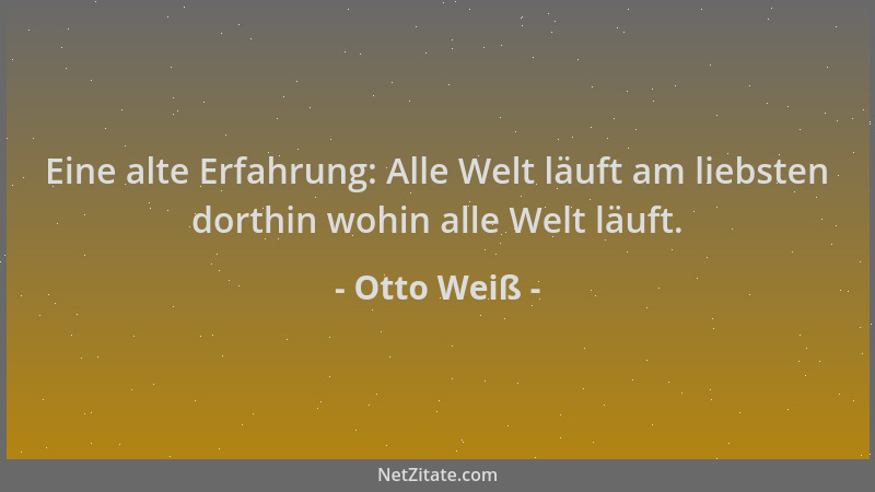 Otto Weiß - Eine alte Erfahrung: Alle Welt läuft am liebsten dorthin wohin alle Welt läuft....