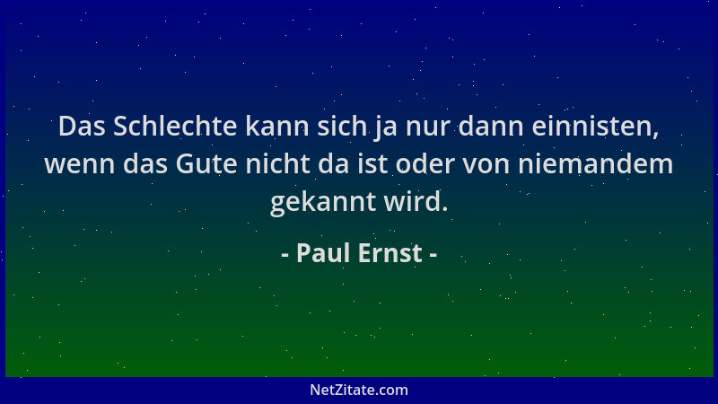 Paul Ernst - Das Schlechte kann sich ja nur dann einnisten, wenn das Gute nicht da ist oder von niemandem gekannt wird....