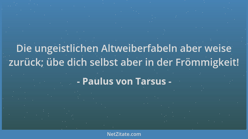Paulus von Tarsus - Die ungeistlichen Altweiberfabeln aber weise zurück; übe dich selbst aber in der Frömmigkeit!...