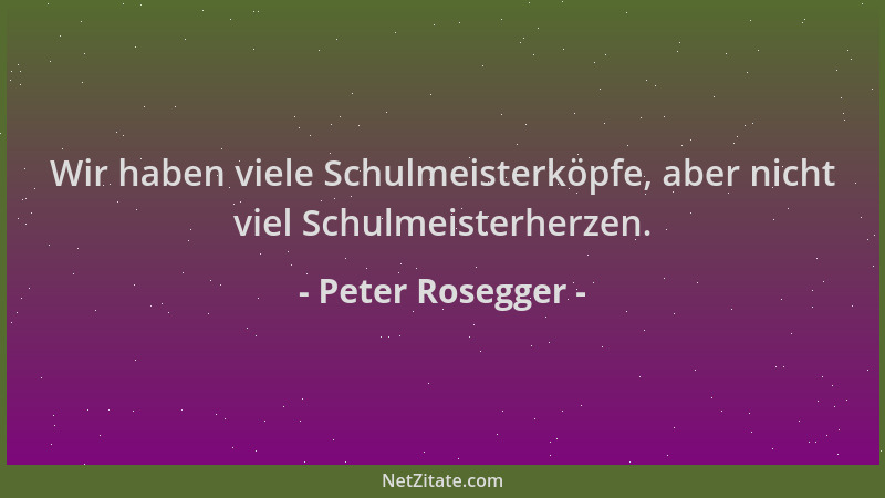 Peter Rosegger - Wir haben viele Schulmeisterköpfe, aber nicht viel Schulmeisterherzen....