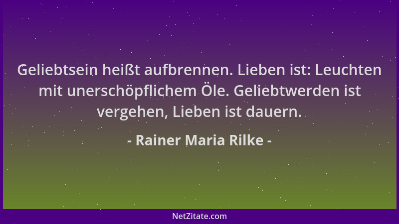 Rainer Maria Rilke - Geliebtsein heißt aufbrennen. Lieben ist: Leuchten mit unerschöpflichem Öle. Geliebtwerden ist vergehe...
