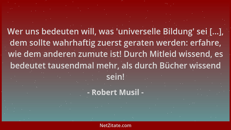 Robert Musil - Wer uns bedeuten will, was  'universelle Bildung ' sei [...], dem sollte wahrhaftig zuerst geraten werden: erf...