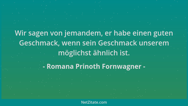 Romana Prinoth Fornwagner - Wir sagen von jemandem, er habe einen guten Geschmack, wenn sein Geschmack unserem möglichst äh...