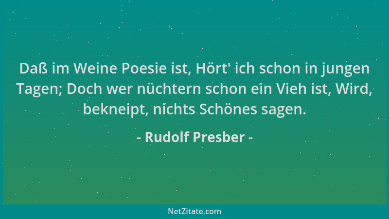 Rudolf Presber - Daß im Weine Poesie ist, Hört ' ich schon in jungen Tagen; Doch wer nüchtern schon ein Vieh ist, Wird, bekn...