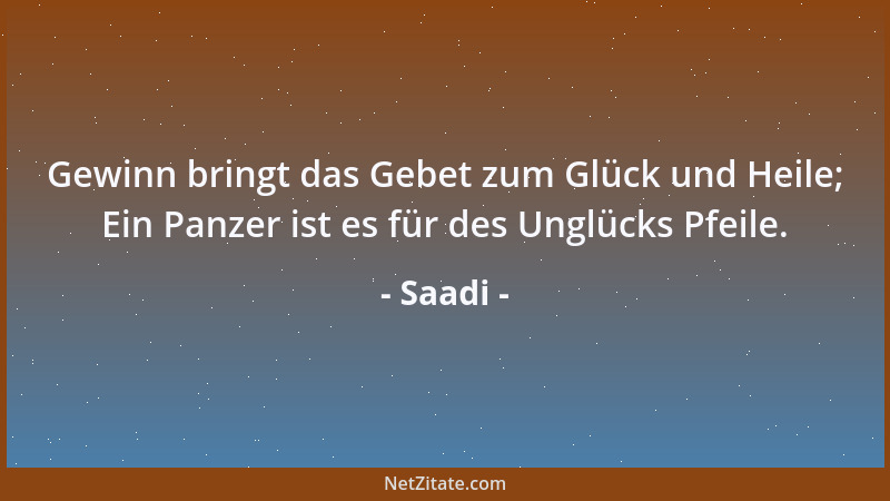 Saadi - Gewinn bringt das Gebet zum Glück und Heile; Ein Panzer ist es für des Unglücks Pfeile....