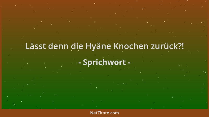 Sprichwort - Lässt denn die Hyäne Knochen zurück?!...
