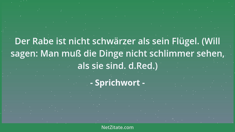 Sprichwort - Der Rabe ist nicht schwärzer als sein Flügel. (Will sagen: Man muß die Dinge nicht schlimmer sehen, als sie si...