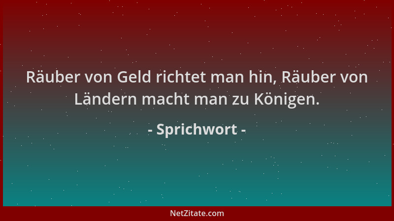 Sprichwort - Räuber von Geld richtet man hin, Räuber von Ländern macht man zu Königen....